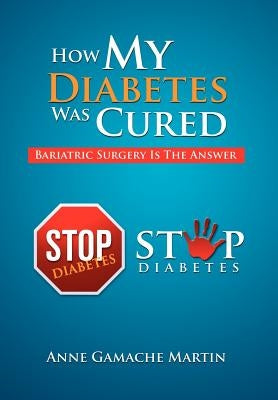 How My Diabetes Was Cured: Bariatric Surgery Is The Answer by Martin, Anne Gamache