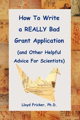 How to Write a Really Bad Grant Application (and Other Helpful Advice for Scientists) by Fricker PH. D., Lloyd