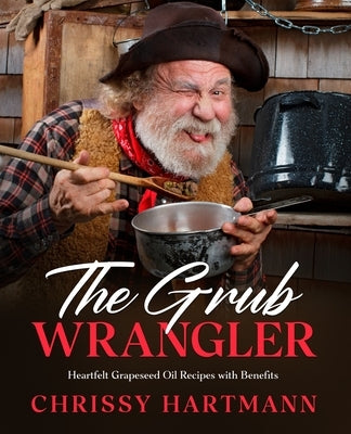 The Grub Wrangler: Heartfelt Grapeseed Oil Recipes with Benefits by Hartmann, Chrissy