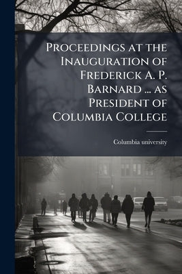 Proceedings at the Inauguration of Frederick A. P. Barnard ... as President of Columbia College by Columbia University [From Old Catalog]