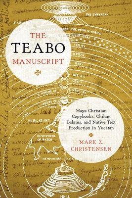 The Teabo Manuscript: Maya Christian Copybooks, Chilam Balams, and Native Text Production in Yucatán by Christensen, Mark Z.