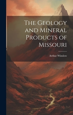 The Geology and Mineral Products of Missouri by Winslow, Arthur