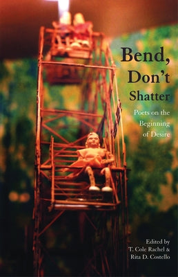 Bend, Don't Shatter: Poets on the Beginning of Desire by Rachel, T. Cole
