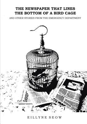 The Newspaper That Lines the Bottom of a Bird Cage and Other Stories From the Emergency Department by Seow, Eillyne
