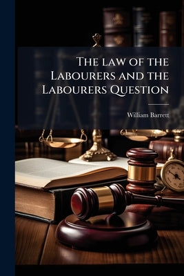The law of the Labourers and the Labourers Question by Barrett, William