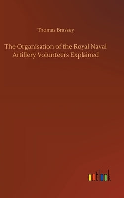The Organisation of the Royal Naval Artillery Volunteers Explained by Brassey, Thomas