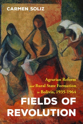 Fields of Revolution: Agrarian Reform and Rural State Formation in Bolivia, 1935-1964 by Soliz, Carmen