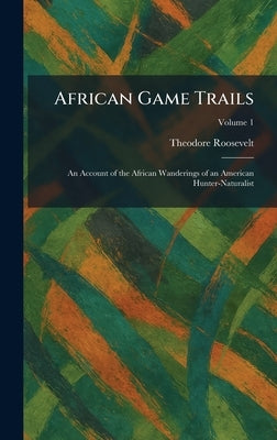 African Game Trails: An Account of the African Wanderings of an American Hunter-Naturalist by Roosevelt, Theodore