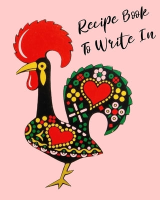 Recipe Book To Write In: Rooster Cookbook, recipe book to write in, ideal for keeping all the traditional family recipes that you collect. by R, Ruy