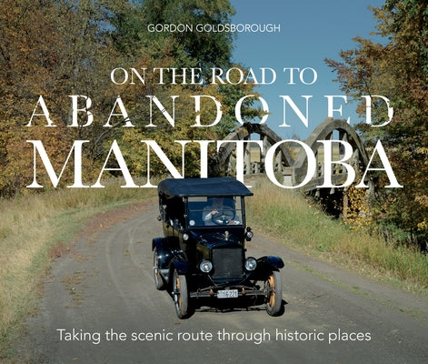 On the Road to Abandoned Manitoba: Taking the Scenic Route Through Historic Places by Goldsborough, Gordon