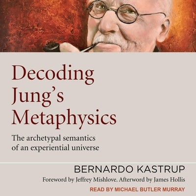 Decoding Jung's Metaphysics: The Archetypal Semantics of an Experiential Universe by Kastrup, Bernardo