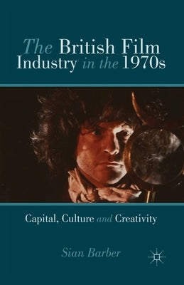The British Film Industry in the 1970s: Capital, Culture and Creativity by Barber, S.