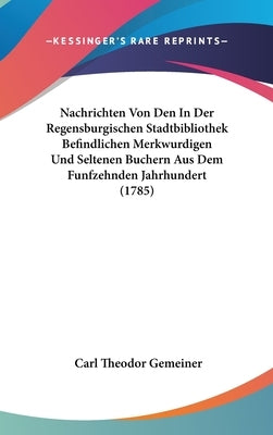 Nachrichten Von Den In Der Regensburgischen Stadtbibliothek Befindlichen Merkwurdigen Und Seltenen Buchern Aus Dem Funfzehnden Jahrhundert (1785) by Gemeiner, Carl Theodor