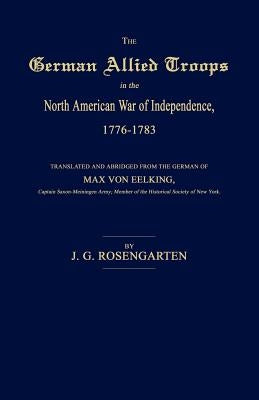 The German Allied Troops in the North American War of Independence, 1776-1783 by Rosengarten, J. G.