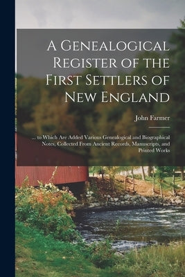 A Genealogical Register of the First Settlers of New England: ... to Which Are Added Various Genealogical and Biographical Notes, Collected From Ancie by Farmer, John