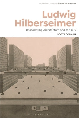 Ludwig Hilberseimer: Architecture, Planning, and Art Criticism - Berlin, Bauhaus, USA by Colman, Scott