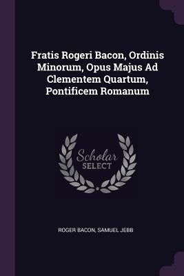 Fratis Rogeri Bacon, Ordinis Minorum, Opus Majus Ad Clementem Quartum, Pontificem Romanum by Bacon, Roger