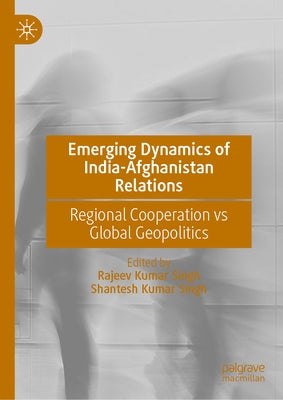 Emerging Dynamics of India-Afghanistan Relations: Regional Cooperation Vs Global Geopolitics by Singh, Rajeev Kumar