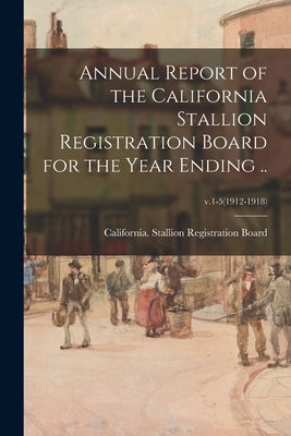 Annual Report of the California Stallion Registration Board for the Year Ending ..; v.1-5(1912-1918) by California Stallion Registration Board