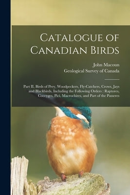 Catalogue of Canadian Birds [microform]: Part II, Birds of Prey, Woodpeckers, Fly-catchers, Crows, Jays and Blackbirds, Including the Following Orders by Macoun, John 1831-1920