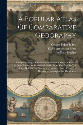 A Popular Atlas Of Comparative Geography: Comprehending A Chronological Series Of Maps Of Europe And Other Lands, At Successive Periods, From The Fift by Hughes, William