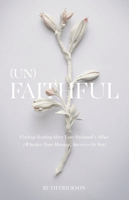 (Un)Faithful: Finding Healing After Your Husband's Affair (Whether Your Marriage Survives Or Not) by Erickson, Ruth