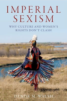 Imperial Sexism: Why Culture and Women's Rights Don't Clash by Walsh, Denise M.