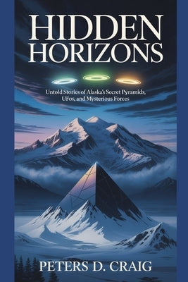 Hidden Horizons: Untold Stories of Alaska's Secret Pyramids, UFOs, and Mysterious Forces by D. Craig, Peters