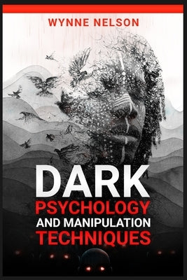 Dark Psychology and Manipulation Techniques: The Ideal Guide to Understanding the Fundamentals of Manipulation and Mind Control Techniques, Using Psyc by Nelson, Wynne