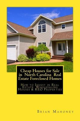 Cheap Houses for Sale in North Carolina Real Estate Foreclosed Homes: How to Invest in Real Estate Wholesaling Houses & REO Properties by Mahoney, Brian