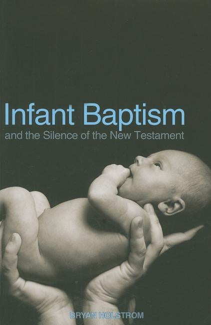 Infant Baptism and the Silence of the New Testament by Holstrom, Bryan
