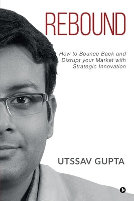 Rebound: How to Bounce Back and Disrupt Your Market with Strategic Innovation by Utssav Gupta