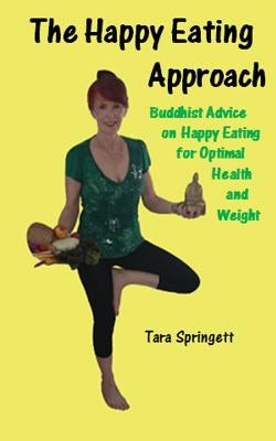 The Happy Eating Approach: Buddhist advice on happy eating for optimal health and weight by Springett, Tara