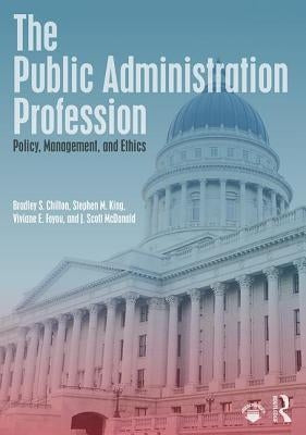 The Public Administration Profession: Policy, Management, and Ethics by Chilton, Bradley S.