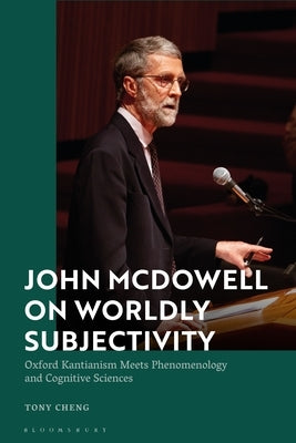 John McDowell on Worldly Subjectivity: Oxford Kantianism Meets Phenomenology and Cognitive Sciences by Cheng, Tony