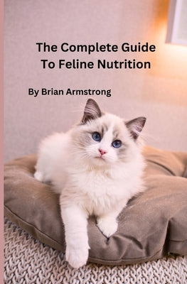 The Complete Guide To Feline Nutrition: Unlock the Secrets to Your Cat's Health and Happiness by Armstrong, Brian