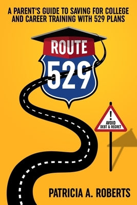 Route 529: A Parent's Guide to Saving for College and Career Training with 529 Plans by Roberts, Patricia A.