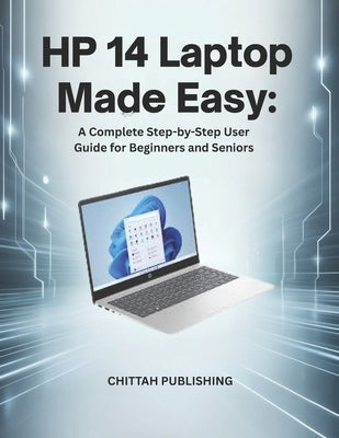 HP 14 Laptop Made Easy: A Complete Step-by-Step User Guide for Beginners and Seniors by Publishing, Chittah