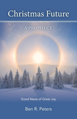 Christmas Future: A Prophecy - Good News of Great Joy by Peters, Ben R.