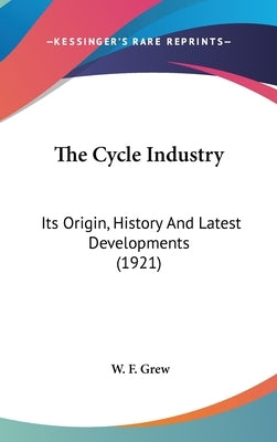 The Cycle Industry: Its Origin, History And Latest Developments (1921) by Grew, W. F.