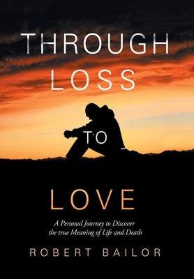 Through Loss to Love: A Personal Journey to Discover the True Meaning of Life and Death by Bailor, Robert
