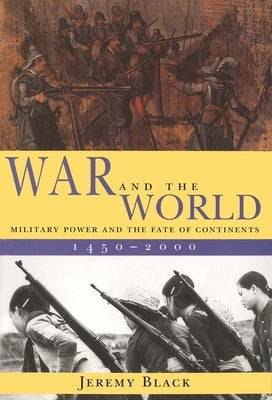 War and the World: Military Power and the Fate of Continents, 1450-2000 by Black, Jeremy