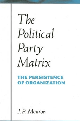 The Political Party Matrix: The Persistence of Organization by Monroe, J. P.