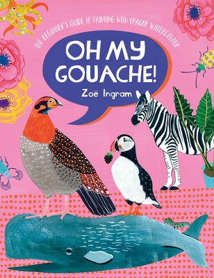 Oh My Gouache!: The Beginner's Guide to Painting with Opaque Watercolour by Ingram, Zoe