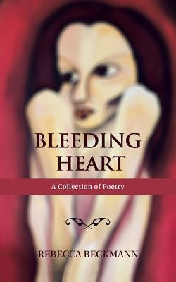 Bleeding Heart: A Collection of Poetry by Rebecca Beckmann by Beckmann, Rebecca