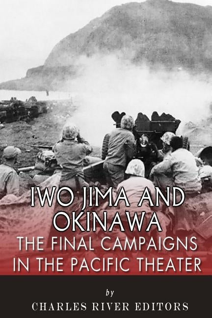 Iwo Jima and Okinawa: The Final Campaigns in the Pacific Theater by Charles River