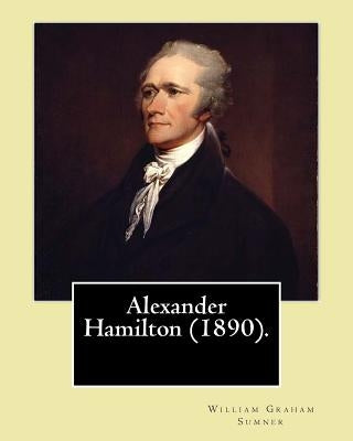Alexander Hamilton (1890). By: William Graham Sumner: Alexander Hamilton (January 11, 1755 or 1757 - July 12, 1804) was an American statesman and one by Sumner, William Graham