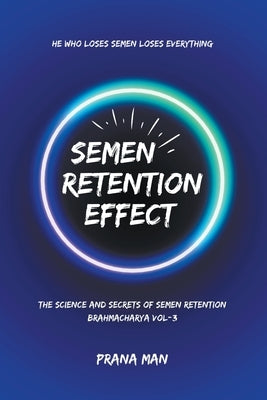 Semen Retention Effect-The Science and Secrets of Semen Retention-Brahmacharya Vol-3 by Man, Prana