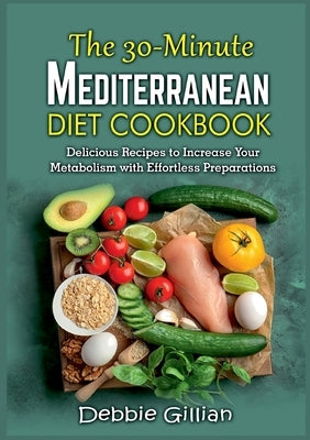 The 30-Minute Mediterranean Diet Cookbook: Delicious Recipes to Increase Your Metabolism with Effortless Preparations by Gillian, Debbie