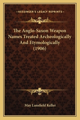 The Anglo-Saxon Weapon Names Treated Archeologically And Etymologically (1906) by Keller, May Lansfield